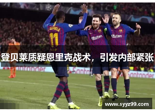 登贝莱质疑恩里克战术，引发内部紧张